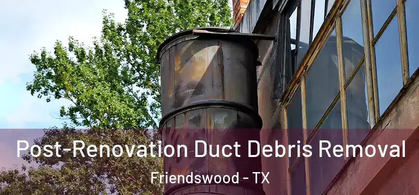Post-Renovation Duct Debris Removal Friendswood - TX